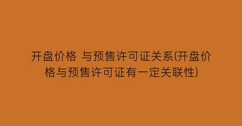 开盘价格 与预售许可证关系(开盘价格与预售许可证有一定关联性)